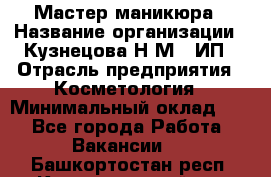 Мастер маникюра › Название организации ­ Кузнецова Н.М., ИП › Отрасль предприятия ­ Косметология › Минимальный оклад ­ 1 - Все города Работа » Вакансии   . Башкортостан респ.,Караидельский р-н